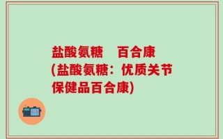 盐酸氨糖   百合康(盐酸氨糖：优质关节保健品百合康)