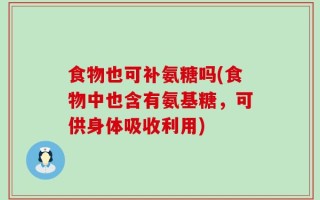 食物也可补氨糖吗(食物中也含有氨基糖，可供身体吸收利用)