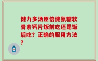 健力多汤臣倍健氨糖软骨素钙片饭前吃还是饭后吃？正确的服用方法？