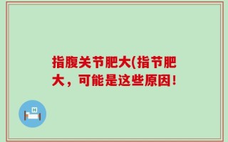 指腹关节肥大(指节肥大，可能是这些原因！