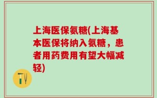 上海医保氨糖(上海基本医保将纳入氨糖，患者用药费用有望大幅减轻)