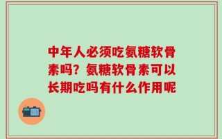 中年人必须吃氨糖软骨素吗？氨糖软骨素可以长期吃吗有什么作用呢