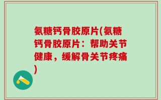 氨糖钙骨胶原片(氨糖钙骨胶原片：帮助关节健康，缓解骨关节疼痛)