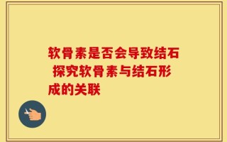 软骨素是否会导致结石 探究软骨素与结石形成的关联