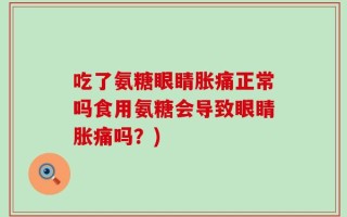 吃了氨糖眼睛胀痛正常吗食用氨糖会导致眼睛胀痛吗？)