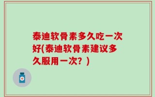 泰迪软骨素多久吃一次好(泰迪软骨素建议多久服用一次？)