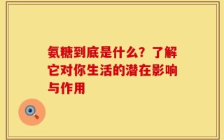 氨糖到底是什么？了解它对你生活的潜在影响与作用