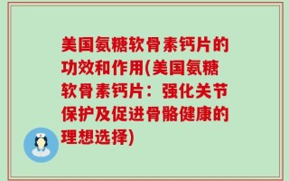 美国氨糖软骨素钙片的功效和作用(美国氨糖软骨素钙片：强化关节保护及促进骨骼健康的理想选择)