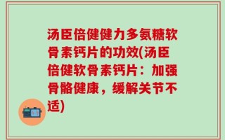 汤臣倍健健力多氨糖软骨素钙片的功效(汤臣倍健软骨素钙片：加强骨骼健康，缓解关节不适)