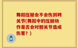 舞蹈压腿会不会伤到跨关节(舞蹈中的压腿动作是否会对髋关节造成伤害？)