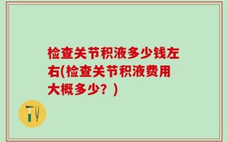 检查关节积液多少钱左右(检查关节积液费用大概多少？)