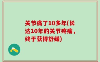 关节痛了10多年(长达10年的关节疼痛，终于获得舒缓)