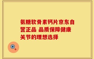 氨糖软骨素钙片京东自营正品 品质保障健康关节的理想选择