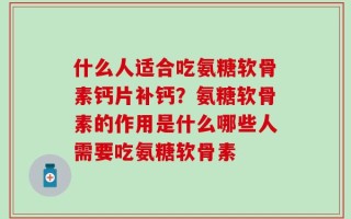 什么人适合吃氨糖软骨素钙片补钙？氨糖软骨素的作用是什么哪些人需要吃氨糖软骨素