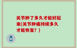 关节肿了多久才能好起来(关节肿痛持续多久才能恢复？)