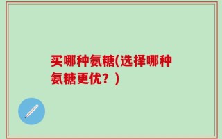 买哪种氨糖(选择哪种氨糖更优？)