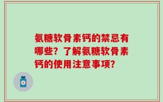 氨糖软骨素钙的禁忌有哪些？了解氨糖软骨素钙的使用注意事项？