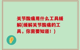 关节酸痛用什么工具缓解(缓解关节酸痛的工具，你需要知道！)