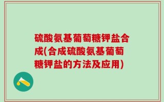 硫酸氨基葡萄糖钾盐合成(合成硫酸氨基葡萄糖钾盐的方法及应用)