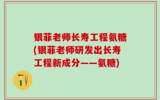 银菲老师长寿工程氨糖(银菲老师研发出长寿工程新成分——氨糖)