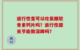 退行性变可以吃氨糖软骨素钙片吗？退行性膝关节能做深蹲吗？