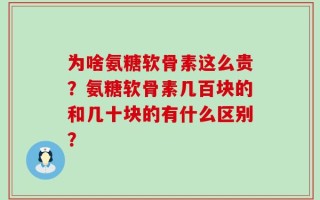 为啥氨糖软骨素这么贵？氨糖软骨素几百块的和几十块的有什么区别？