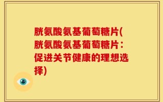 胱氨酸氨基葡萄糖片(胱氨酸氨基葡萄糖片：促进关节健康的理想选择)