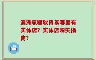 澳洲氨糖软骨素哪里有实体店？实体店购买指南？