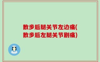 散步后腿关节左边痛(散步后左腿关节剧痛)