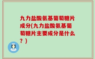 九力盐酸氨基葡萄糖片成分(九力盐酸氨基葡萄糖片主要成分是什么？)