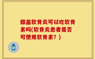 膝盖软骨炎可以吃软骨素吗(软骨炎患者是否可使用软骨素？)