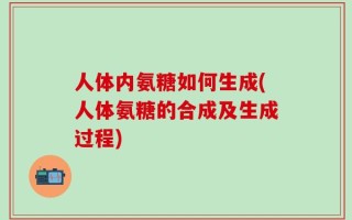 人体内氨糖如何生成(人体氨糖的合成及生成过程)