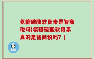 氨糖硫酸软骨素是智商税吗(氨糖硫酸软骨素真的是智商税吗？)
