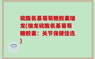 硫酸氨基葡萄糖胶囊瑞龙(瑞龙硫酸氨基葡萄糖胶囊：关节保健佳选)