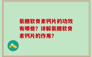 氨糖软骨素钙片的功效有哪些？详解氨糖软骨素钙片的作用？