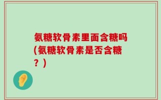 氨糖软骨素里面含糖吗(氨糖软骨素是否含糖？)