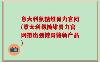 意大利氨糖维骨力官网(意大利氨糖维骨力官网推出强健骨骼新产品)