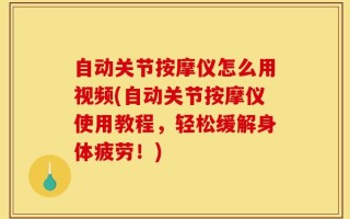 自动关节按摩仪怎么用视频(自动关节按摩仪使用教程，轻松缓解身体疲劳！)