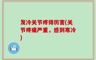 发冷关节疼得厉害(关节疼痛严重，感到寒冷)