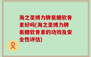 海之圣博力牌氨糖软骨素好吗(海之圣博力牌氨糖软骨素的功效及安全性评估)