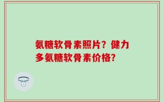 氨糖软骨素照片？健力多氨糖软骨素价格？