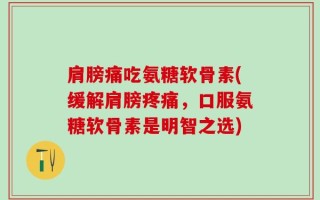 肩膀痛吃氨糖软骨素(缓解肩膀疼痛，口服氨糖软骨素是明智之选)
