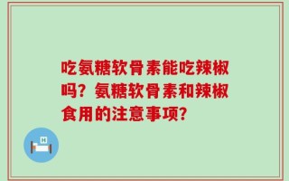 吃氨糖软骨素能吃辣椒吗？氨糖软骨素和辣椒食用的注意事项？