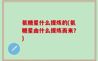 氨糖星什么提炼的(氨糖星由什么提炼而来？)
