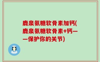 鹿泉氨糖软骨素加钙(鹿泉氨糖软骨素+钙——保护你的关节)
