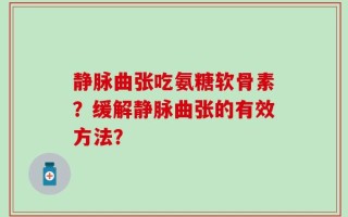 静脉曲张吃氨糖软骨素？缓解静脉曲张的有效方法？