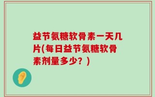益节氨糖软骨素一天几片(每日益节氨糖软骨素剂量多少？)