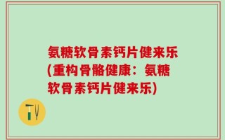 氨糖软骨素钙片健来乐(重构骨骼健康：氨糖软骨素钙片健来乐)