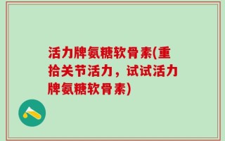 活力牌氨糖软骨素(重拾关节活力，试试活力牌氨糖软骨素)