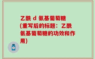 乙酰 d 氨基葡萄糖(重写后的标题：乙酰氨基葡萄糖的功效和作用)